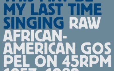 This May Be My Last Time Singing: Raw African-American Gospel On 45 RPM 1957-1982